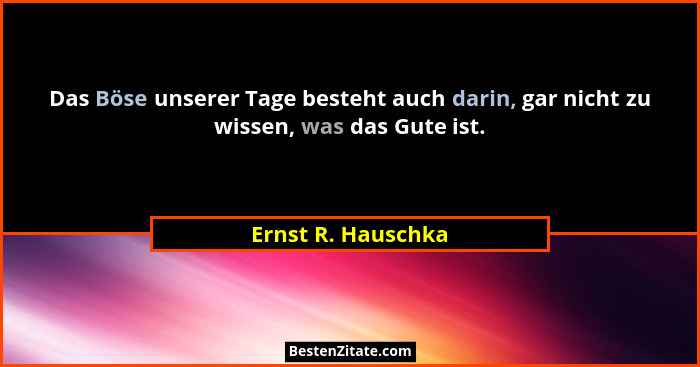 Das Böse unserer Tage besteht auch darin, gar nicht zu wissen, was das Gute ist.... - Ernst R. Hauschka