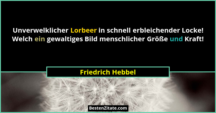 Unverwelklicher Lorbeer in schnell erbleichender Locke! Welch ein gewaltiges Bild menschlicher Größe und Kraft!... - Friedrich Hebbel