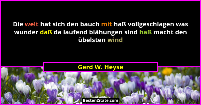 Die welt hat sich den bauch mit haß vollgeschlagen was wunder daß da laufend blähungen sind haß macht den übelsten wind... - Gerd W. Heyse