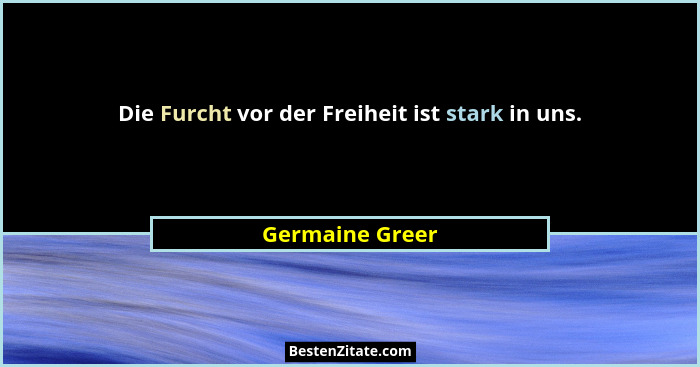 Die Furcht vor der Freiheit ist stark in uns.... - Germaine Greer
