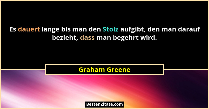 Es dauert lange bis man den Stolz aufgibt, den man darauf bezieht, dass man begehrt wird.... - Graham Greene
