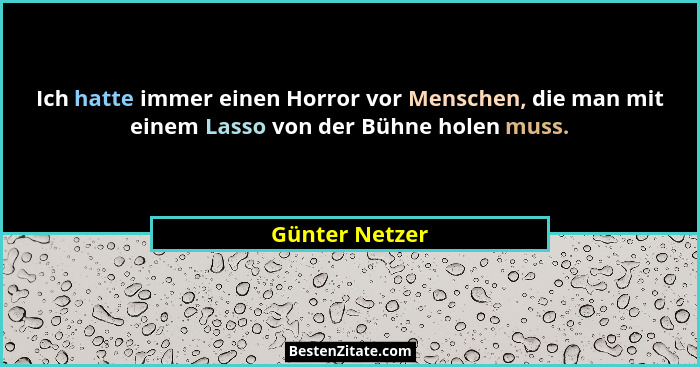 Ich hatte immer einen Horror vor Menschen, die man mit einem Lasso von der Bühne holen muss.... - Günter Netzer