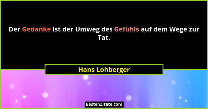 Der Gedanke ist der Umweg des Gefühls auf dem Wege zur Tat.... - Hans Lohberger