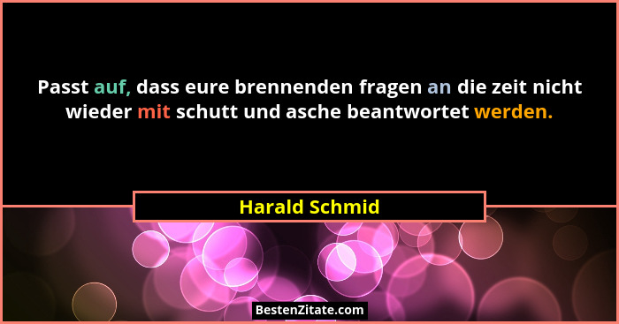 Passt auf, dass eure brennenden fragen an die zeit nicht wieder mit schutt und asche beantwortet werden.... - Harald Schmid
