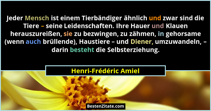 Jeder Mensch ist einem Tierbändiger ähnlich und zwar sind die Tiere – seine Leidenschaften. Ihre Hauer und Klauen herauszureiße... - Henri-Frédéric Amiel