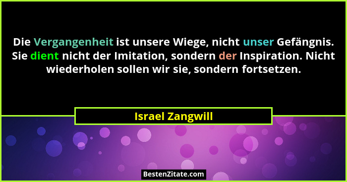 Die Vergangenheit ist unsere Wiege, nicht unser Gefängnis. Sie dient nicht der Imitation, sondern der Inspiration. Nicht wiederholen... - Israel Zangwill