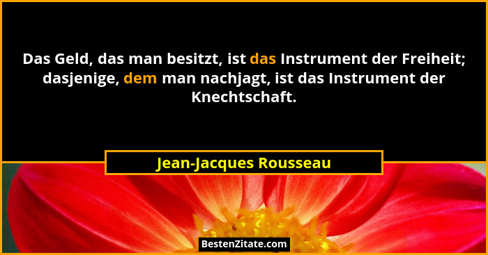 Das Geld, das man besitzt, ist das Instrument der Freiheit; dasjenige, dem man nachjagt, ist das Instrument der Knechtschaft.... - Jean-Jacques Rousseau