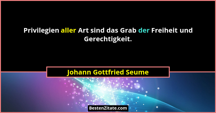Privilegien aller Art sind das Grab der Freiheit und Gerechtigkeit.... - Johann Gottfried Seume