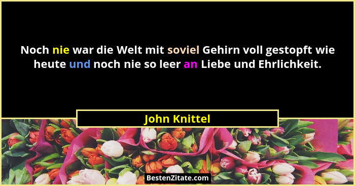 Noch nie war die Welt mit soviel Gehirn voll gestopft wie heute und noch nie so leer an Liebe und Ehrlichkeit.... - John Knittel