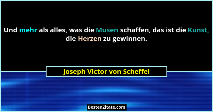 Und mehr als alles, was die Musen schaffen, das ist die Kunst, die Herzen zu gewinnen.... - Joseph Victor von Scheffel