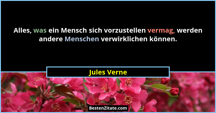 Alles, was ein Mensch sich vorzustellen vermag, werden andere Menschen verwirklichen können.... - Jules Verne