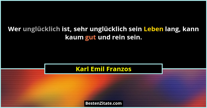 Wer unglücklich ist, sehr unglücklich sein Leben lang, kann kaum gut und rein sein.... - Karl Emil Franzos