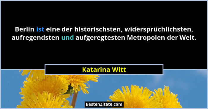 Berlin ist eine der historischsten, widersprüchlichsten, aufregendsten und aufgeregtesten Metropolen der Welt.... - Katarina Witt