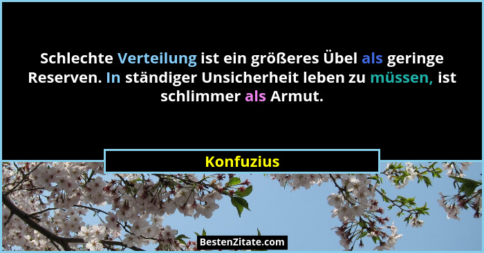 Schlechte Verteilung ist ein größeres Übel als geringe Reserven. In ständiger Unsicherheit leben zu müssen, ist schlimmer als Armut.... - Konfuzius
