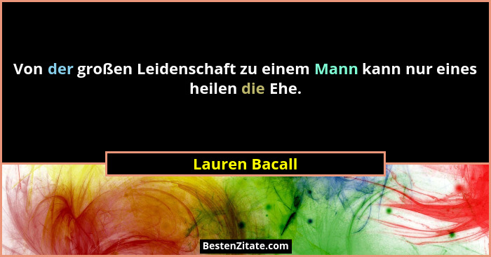 Von der großen Leidenschaft zu einem Mann kann nur eines heilen die Ehe.... - Lauren Bacall