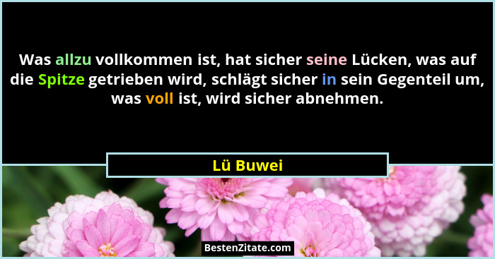 Was allzu vollkommen ist, hat sicher seine Lücken, was auf die Spitze getrieben wird, schlägt sicher in sein Gegenteil um, was voll ist, wi... - Lü Buwei
