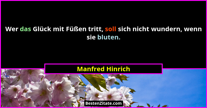 Wer das Glück mit Füßen tritt, soll sich nicht wundern, wenn sie bluten.... - Manfred Hinrich