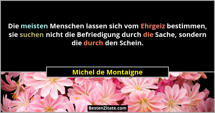Die meisten Menschen lassen sich vom Ehrgeiz bestimmen, sie suchen nicht die Befriedigung durch die Sache, sondern die durch den... - Michel de Montaigne