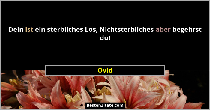 Dein ist ein sterbliches Los, Nichtsterbliches aber begehrst du!... - Ovid