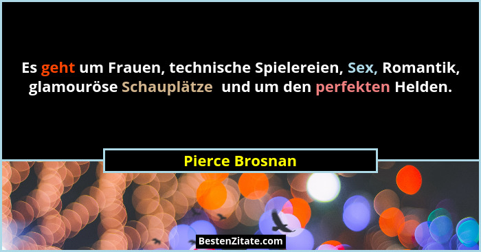 Es geht um Frauen, technische Spielereien, Sex, Romantik, glamouröse Schauplätze  und um den perfekten Helden.... - Pierce Brosnan