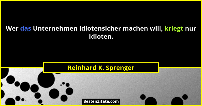 Wer das Unternehmen idiotensicher machen will, kriegt nur Idioten.... - Reinhard K. Sprenger