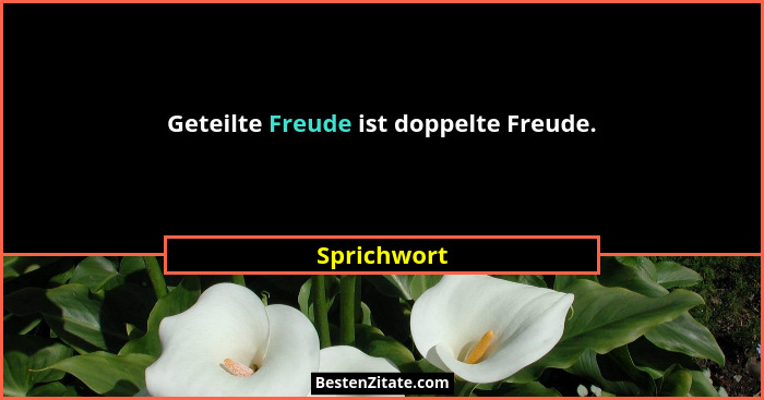 Geteilte Freude ist doppelte Freude.... - Sprichwort