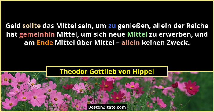 Geld sollte das Mittel sein, um zu genießen, allein der Reiche hat gemeinhin Mittel, um sich neue Mittel zu erwerben, un... - Theodor Gottlieb von Hippel