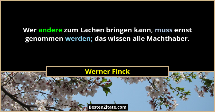 Wer andere zum Lachen bringen kann, muss ernst genommen werden; das wissen alle Machthaber.... - Werner Finck