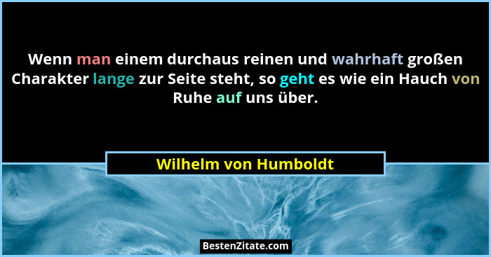 Wenn man einem durchaus reinen und wahrhaft großen Charakter lange zur Seite steht, so geht es wie ein Hauch von Ruhe auf uns ü... - Wilhelm von Humboldt