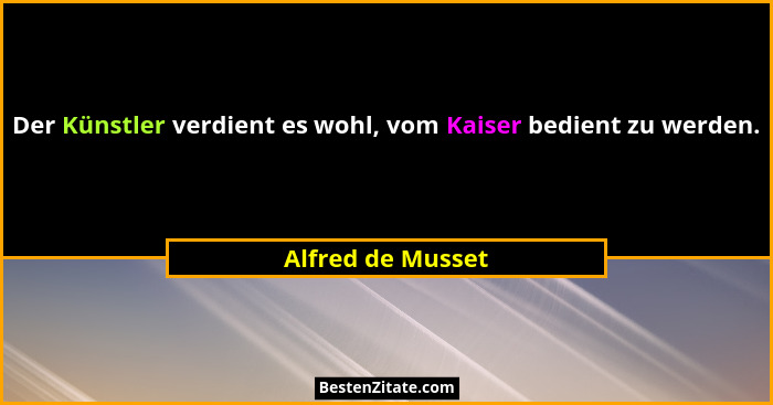 Der Künstler verdient es wohl, vom Kaiser bedient zu werden.... - Alfred de Musset
