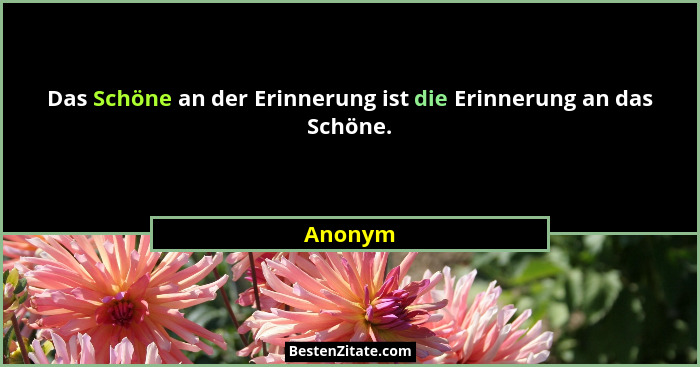 Das Schöne an der Erinnerung ist die Erinnerung an das Schöne.... - Anonym