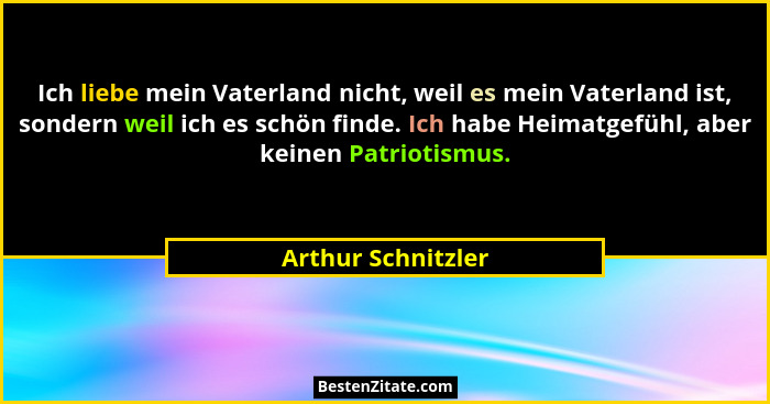Ich liebe mein Vaterland nicht, weil es mein Vaterland ist, sondern weil ich es schön finde. Ich habe Heimatgefühl, aber keinen Pa... - Arthur Schnitzler