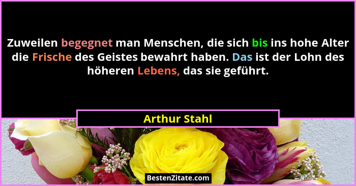Zuweilen begegnet man Menschen, die sich bis ins hohe Alter die Frische des Geistes bewahrt haben. Das ist der Lohn des höheren Lebens,... - Arthur Stahl