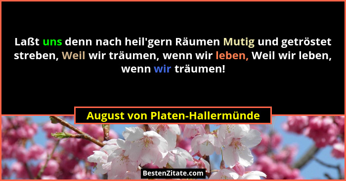 Laßt uns denn nach heil'gern Räumen Mutig und getröstet streben, Weil wir träumen, wenn wir leben, Weil wir leben,... - August von Platen-Hallermünde