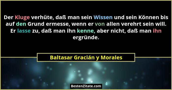 Der Kluge verhüte, daß man sein Wissen und sein Können bis auf den Grund ermesse, wenn er von allen verehrt sein will. Er... - Baltasar Gracián y Morales