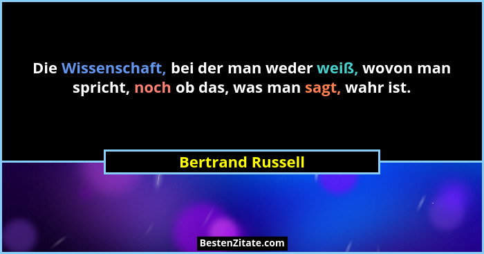 Die Wissenschaft, bei der man weder weiß, wovon man spricht, noch ob das, was man sagt, wahr ist.... - Bertrand Russell