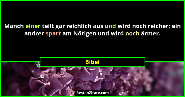 Manch einer teilt gar reichlich aus und wird noch reicher; ein andrer spart am Nötigen und wird noch ärmer.... - Bibel