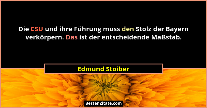 Die CSU und ihre Führung muss den Stolz der Bayern verkörpern. Das ist der entscheidende Maßstab.... - Edmund Stoiber