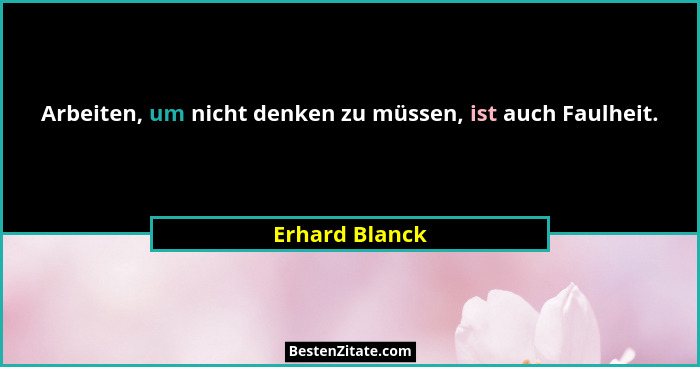 Arbeiten, um nicht denken zu müssen, ist auch Faulheit.... - Erhard Blanck