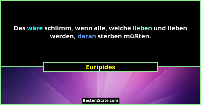 Das wäre schlimm, wenn alle, welche lieben und lieben werden, daran sterben müßten.... - Euripides