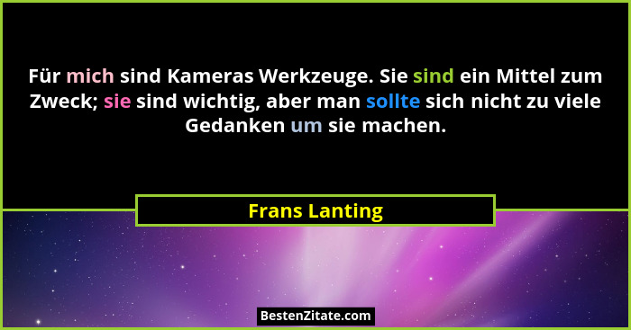 Für mich sind Kameras Werkzeuge. Sie sind ein Mittel zum Zweck; sie sind wichtig, aber man sollte sich nicht zu viele Gedanken um sie... - Frans Lanting