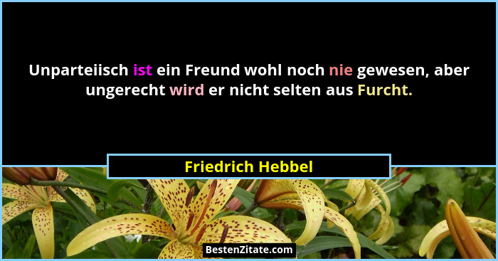 Unparteiisch ist ein Freund wohl noch nie gewesen, aber ungerecht wird er nicht selten aus Furcht.... - Friedrich Hebbel