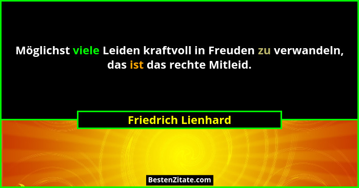 Möglichst viele Leiden kraftvoll in Freuden zu verwandeln, das ist das rechte Mitleid.... - Friedrich Lienhard