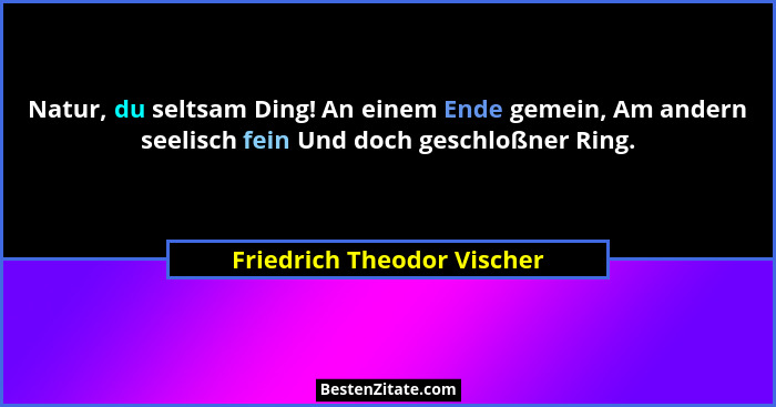 Natur, du seltsam Ding! An einem Ende gemein, Am andern seelisch fein Und doch geschloßner Ring.... - Friedrich Theodor Vischer