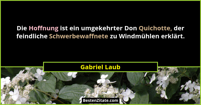 Die Hoffnung ist ein umgekehrter Don Quichotte, der feindliche Schwerbewaffnete zu Windmühlen erklärt.... - Gabriel Laub