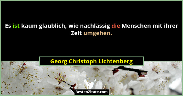 Es ist kaum glaublich, wie nachlässig die Menschen mit ihrer Zeit umgehen.... - Georg Christoph Lichtenberg