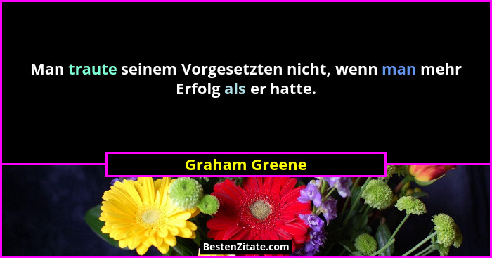 Man traute seinem Vorgesetzten nicht, wenn man mehr Erfolg als er hatte.... - Graham Greene