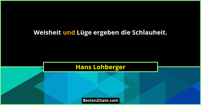 Weisheit und Lüge ergeben die Schlauheit.... - Hans Lohberger