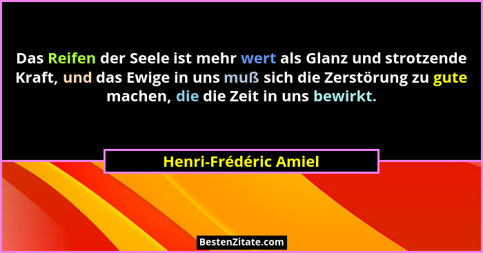 Das Reifen der Seele ist mehr wert als Glanz und strotzende Kraft, und das Ewige in uns muß sich die Zerstörung zu gute machen,... - Henri-Frédéric Amiel