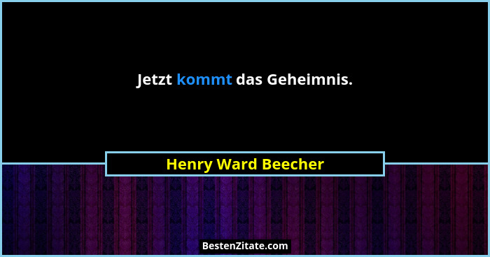 Jetzt kommt das Geheimnis.... - Henry Ward Beecher